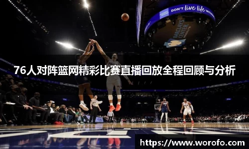 76人对阵篮网精彩比赛直播回放全程回顾与分析