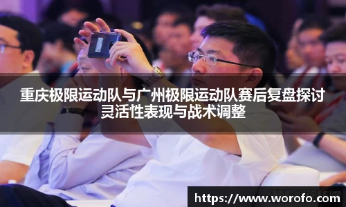 重庆极限运动队与广州极限运动队赛后复盘探讨灵活性表现与战术调整