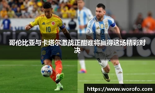 哥伦比亚与卡塔尔激战正酣谁将赢得这场精彩对决